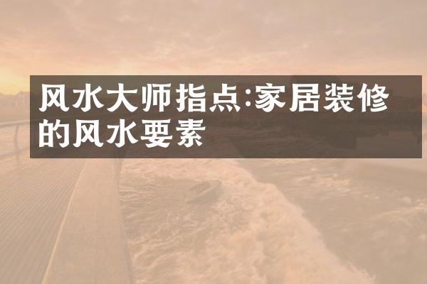 风水大师指点:家居装修中的风水要素