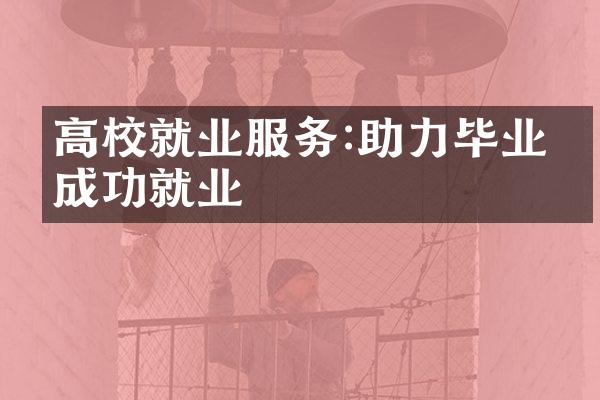 高校就业服务:助力毕业生成功就业