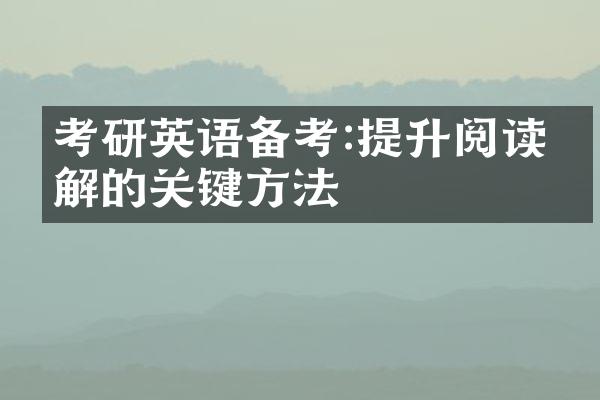 考研英语备考:提升阅读理解的关键方法