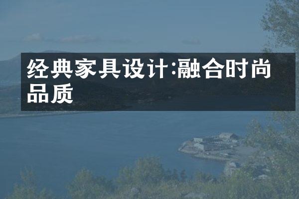 经典家具设计:融合时尚与品质