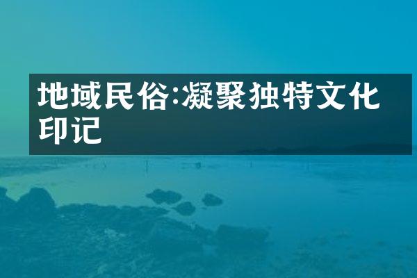 地域民俗:凝聚独特文化的印记