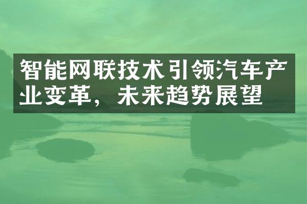 智能网联技术引领汽车产业变革，未来趋势展望