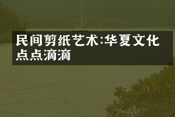 民间剪纸艺术:华夏文化的点点滴滴