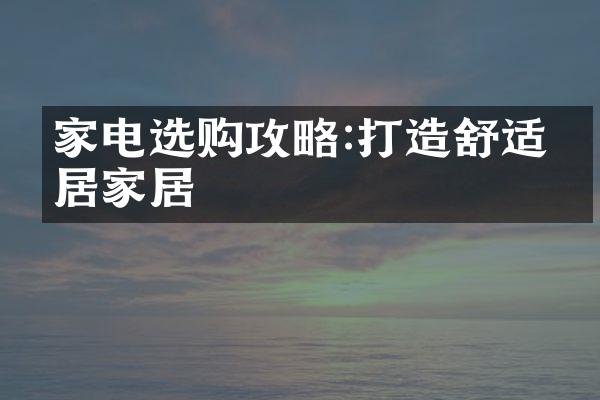 家电选购攻略:打造舒适宜居家居