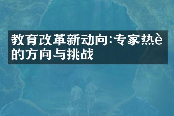 教育改革新动向:专家热议的方向与挑战