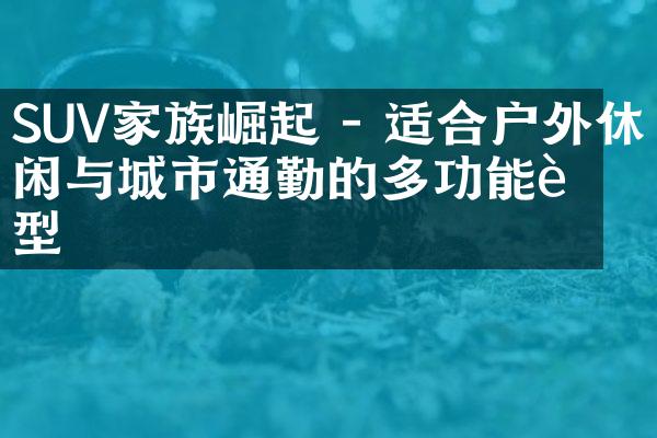 SUV家族崛起 - 适合户外休闲与城市通勤的多功能车型