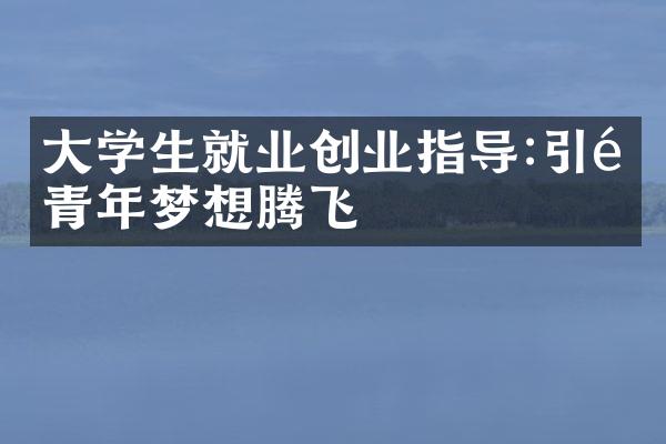 大学生就业创业指导:引领青年梦想腾飞