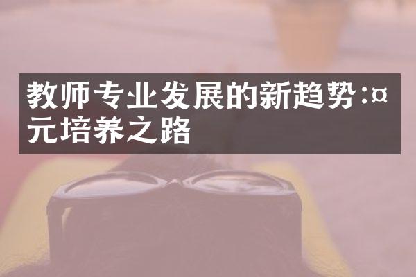 教师专业发展的新趋势:多元培养之路