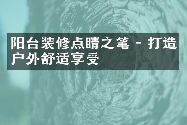 阳台装修点睛之笔 - 打造户外舒适享受