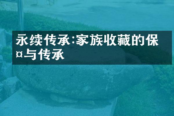 永续传承:家族收藏的保护与传承