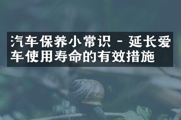 汽车保养小常识 - 延长爱车使用寿命的有效措施