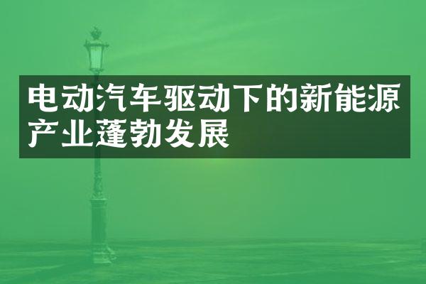 电动汽车驱动下的新能源产业蓬勃发展