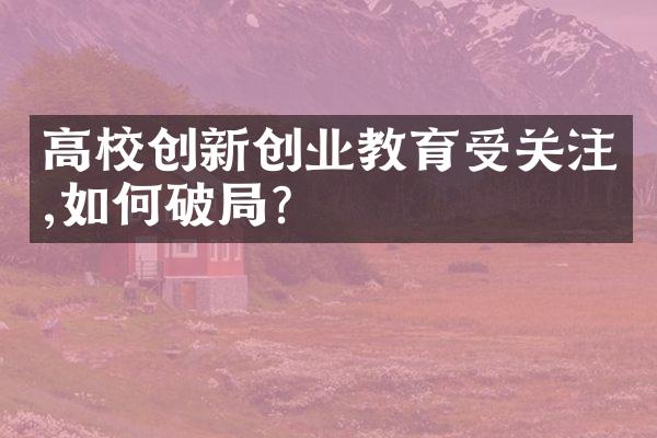 高校创新创业教育受关注,如何破?