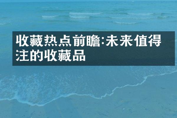 收藏热点前瞻:未来值得关注的收藏品