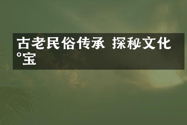 古老民俗传承 探秘文化瑰宝