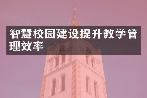 智慧校园建设提升教学管理效率