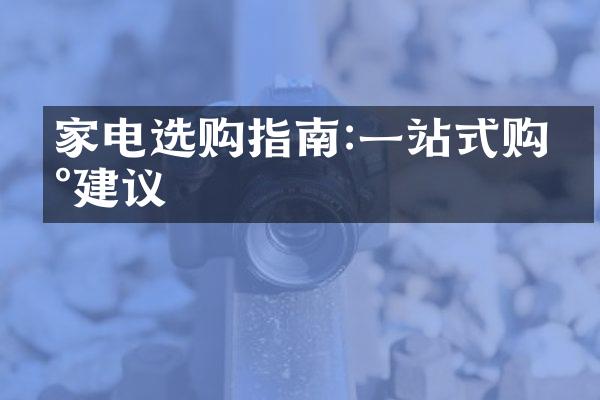 家电选购指南:一站式购买建议