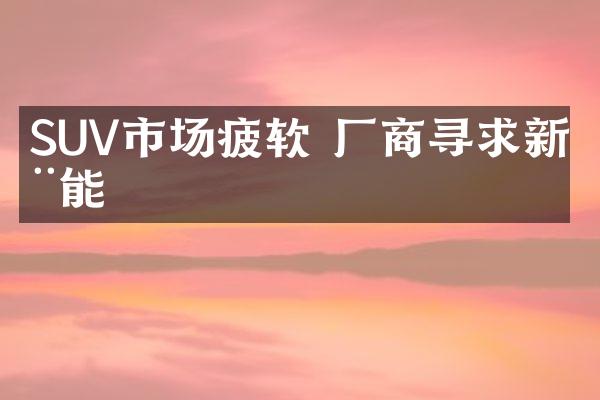 SUV市场疲软 厂商寻求新动能