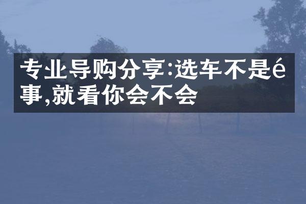 专业导购分享:选车不是难事,就看你会不会