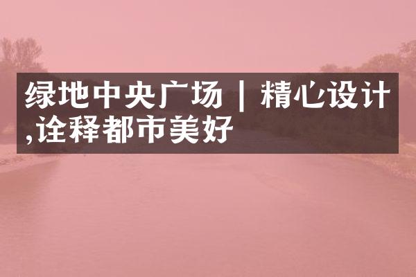 绿地广场 | 精心设计,诠释都市美好