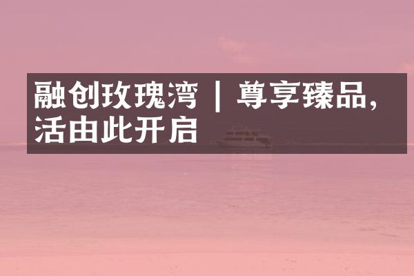 融创玫瑰湾 | 尊享臻品,生活由此开启