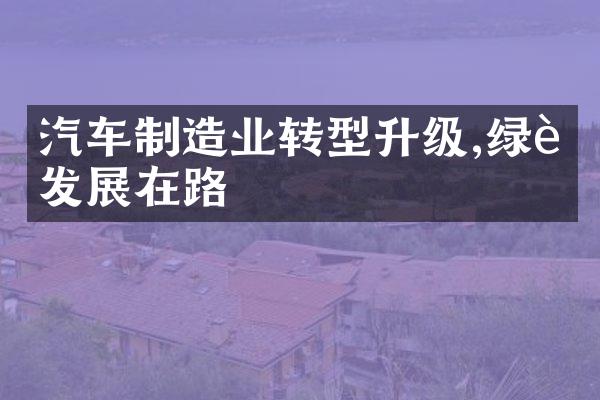 汽车制造业转型升级,绿色发展在路