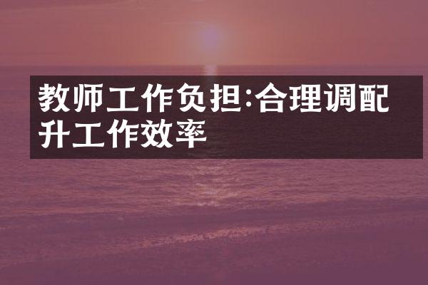 教师工作负担:合理调配提升工作效率