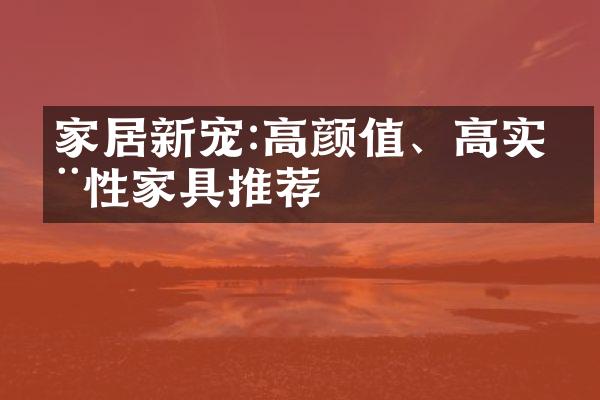 家居新宠:高颜值、高实用性家具推荐