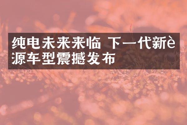 纯电未来来临 下一代新能源车型震撼发布