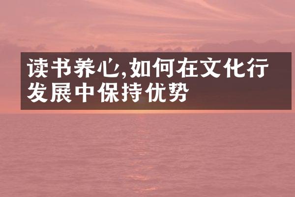 读书养心,如何在文化行业发展中保持优势