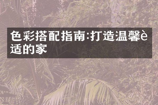 色彩搭配指南:打造温馨舒适的家