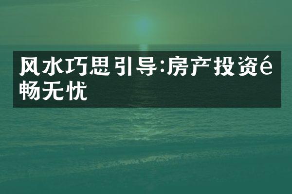 风水巧思引导:房产投资顺畅无忧