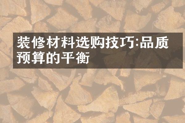 装修材料选购技巧:品质与预算的平衡