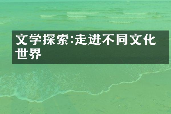 文学探索:走进不同文化的世界