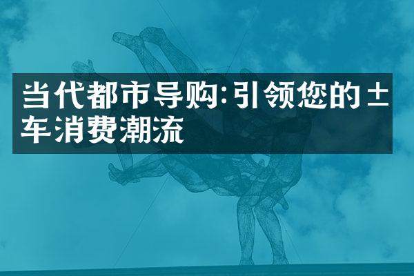 当代都市导购:引领您的汽车消费潮流