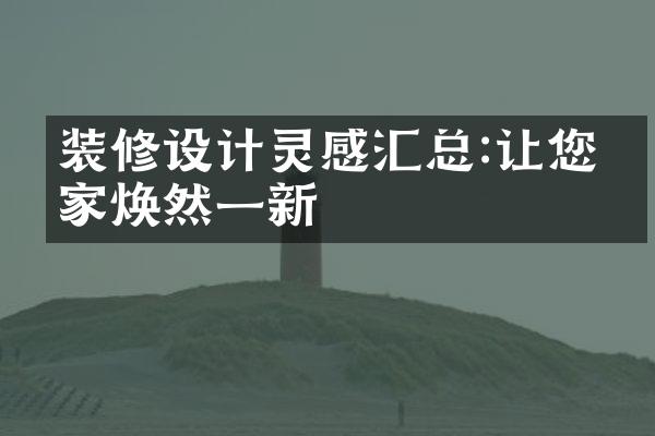 装修设计灵感汇总:让您的家焕然一新