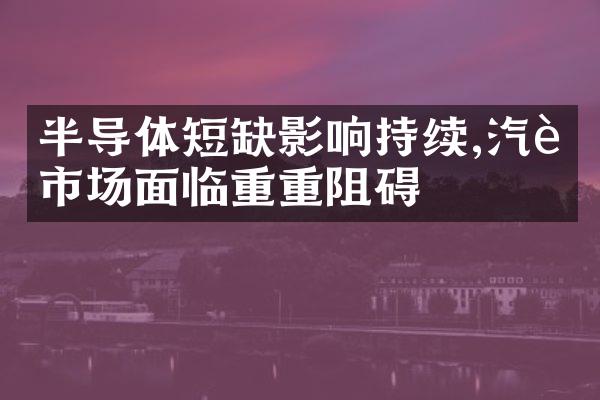 半导体短缺影响持续,汽车市场面临重重阻碍