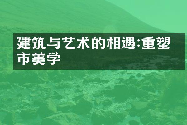 建筑与艺术的相遇:重塑城市美学