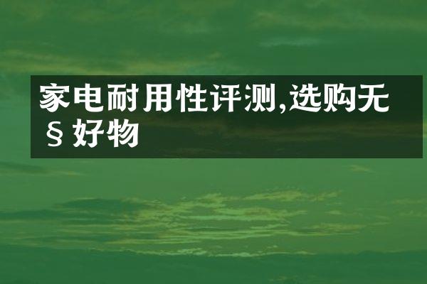 家电耐用性评测,选购无忧好物