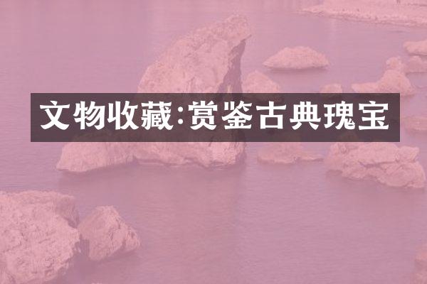 文物收藏:赏鉴古典瑰宝