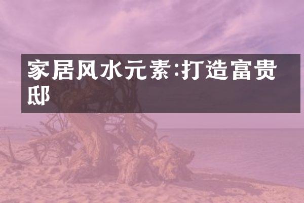 家居风水元素:打造富贵宅邸