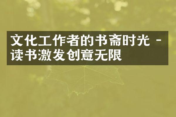 文化工作者的书斋时光 - 读书激发创意无限