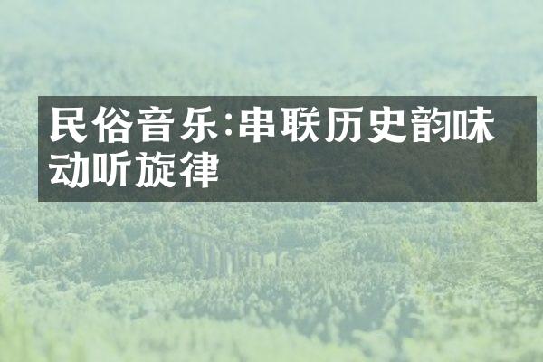 民俗音乐:串联历史韵味的动听旋律