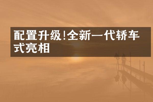 配置升级!全新一代轿车正式亮相