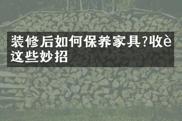 装修后如何保养家具?收藏这些妙招