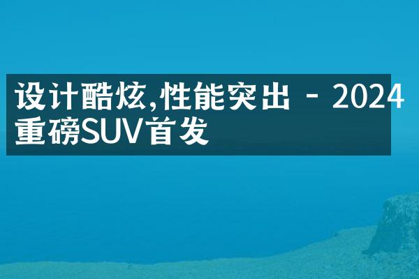 设计酷炫,性能突出 - 2024年重磅SUV首发