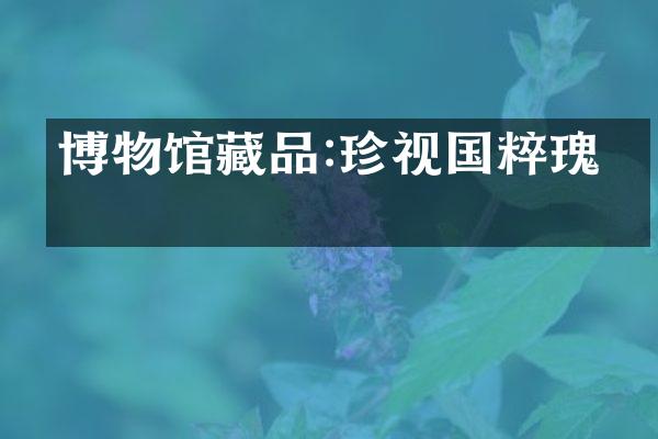 博物馆藏品:珍视国粹瑰宝