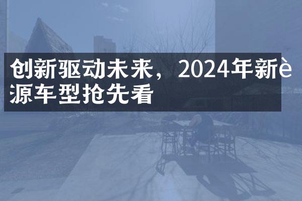 创新驱动未来，2024年新能源车型抢先看