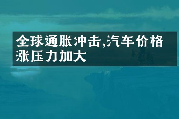 全球通胀冲击,汽车价格上涨压力加大