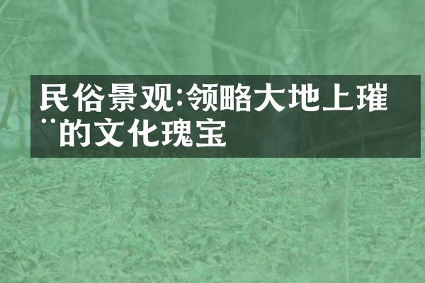 民俗景观:领略大地上璀璨的文化瑰宝